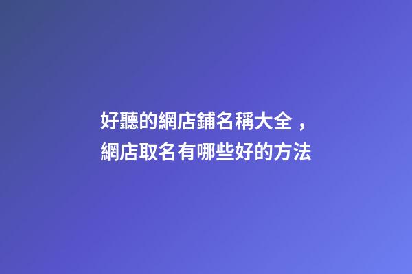 好聽的網店鋪名稱大全，網店取名有哪些好的方法